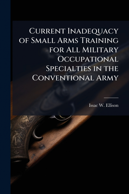 Current Inadequacy of Small Arms Training for All Military Occupational Specialties in the Conventional Army