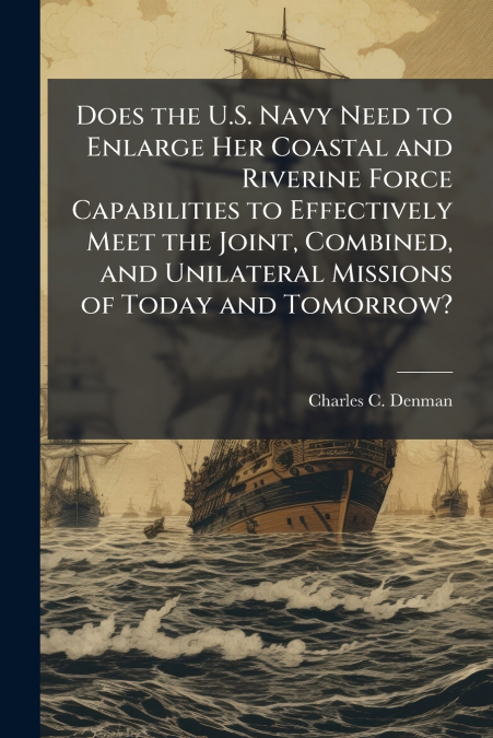 Does the U.S. Navy Need to Enlarge Her Coastal and Riverine Force Capabilities to Effectively Meet the Joint, Combined, and Unilateral Missions of Today and Tomorrow?