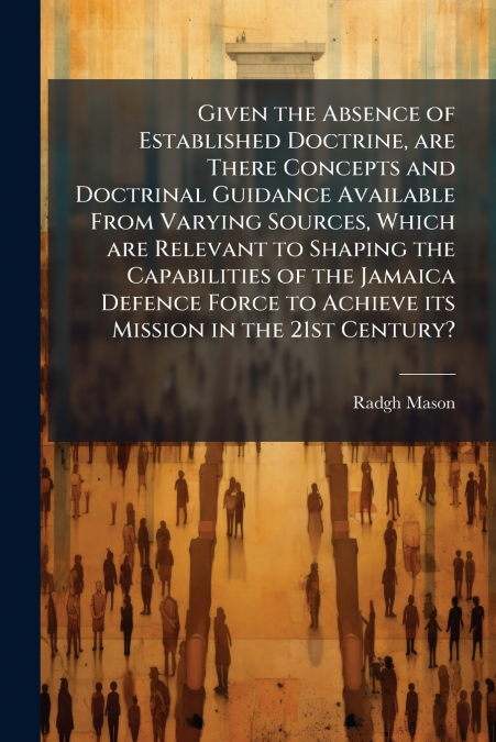 Given the Absence of Established Doctrine, are There Concepts and Doctrinal Guidance Available From Varying Sources, Which are Relevant to Shaping the Capabilities of the Jamaica Defence Force to Achi