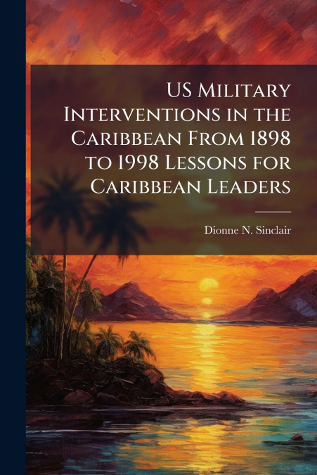 US Military Interventions in the Caribbean From 1898 to 1998 Lessons for Caribbean Leaders
