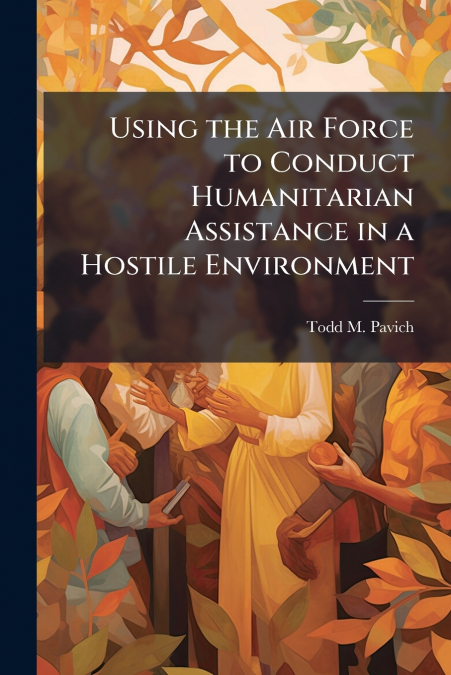 Using the Air Force to Conduct Humanitarian Assistance in a Hostile Environment