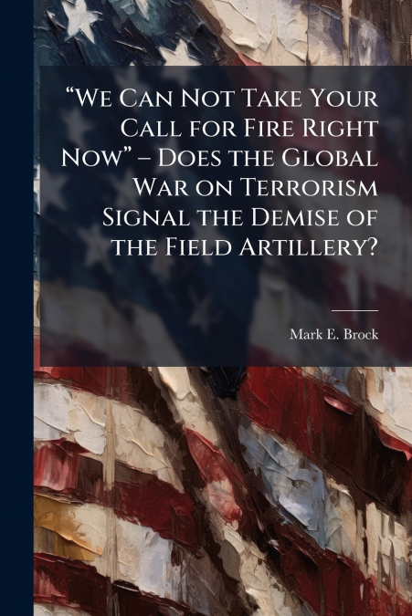 'We Can Not Take Your Call for Fire Right Now' - Does the Global War on Terrorism Signal the Demise of the Field Artillery?