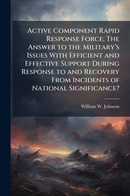 Active Component Rapid Response Force; The Answer to the Military’s Issues With Efficient and Effective Support During Response to and Recovery From Incidents of National Significance?
