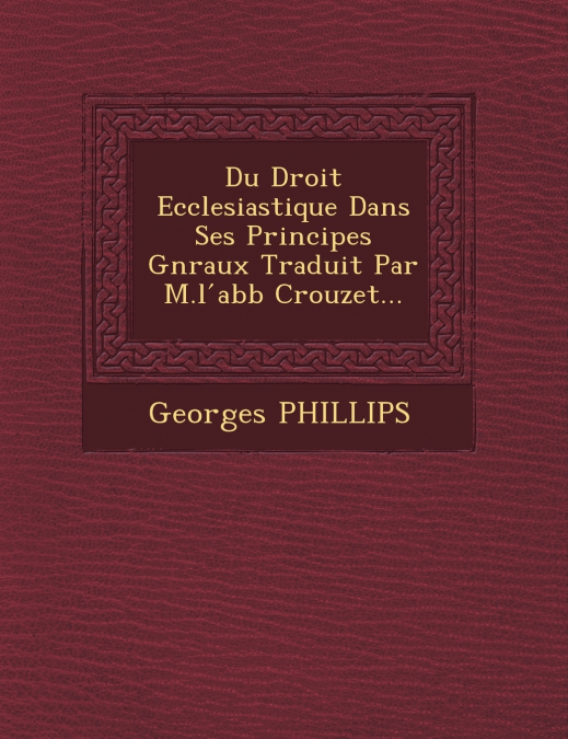 Du Droit Ecclesiastique Dans Ses Principes G�n�raux Traduit Par M.l ́abb� Crouzet...