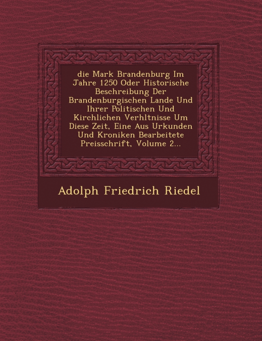 �die� Mark Brandenburg Im Jahre 1250 Oder Historische Beschreibung Der Brandenburgischen Lande Und Ihrer Politischen Und Kirchlichen Verh�ltnisse Um Diese Zeit, Eine Aus Urkunden Und Kroniken Bearbeit