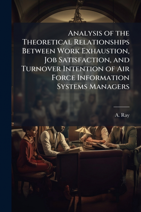 Analysis of the Theoretical Relationships Between Work Exhaustion, Job Satisfaction, and Turnover Intention of Air Force Information Systems Managers