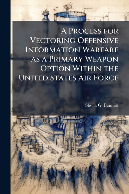 A Process for Vectoring Offensive Information Warfare as a Primary Weapon Option Within the United States Air Force
