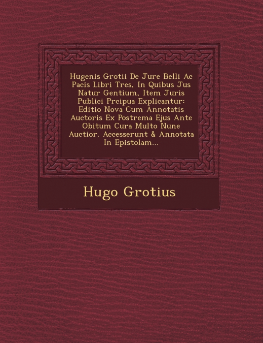 Hugenis Grotii De Jure Belli Ac Pacis Libri Tres, In Quibus Jus Natur� Gentium, Item Juris Publici Pr�cipua Explicantur