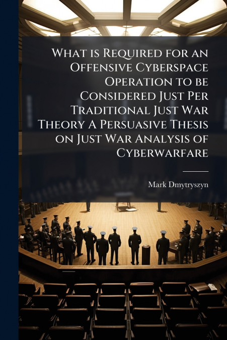 What is Required for an Offensive Cyberspace Operation to be Considered Just Per Traditional Just War Theory A Persuasive Thesis on Just War Analysis of Cyberwarfare