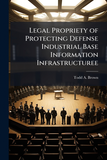 Legal Propriety of Protecting Defense Industrial Base Information Infrastructuree