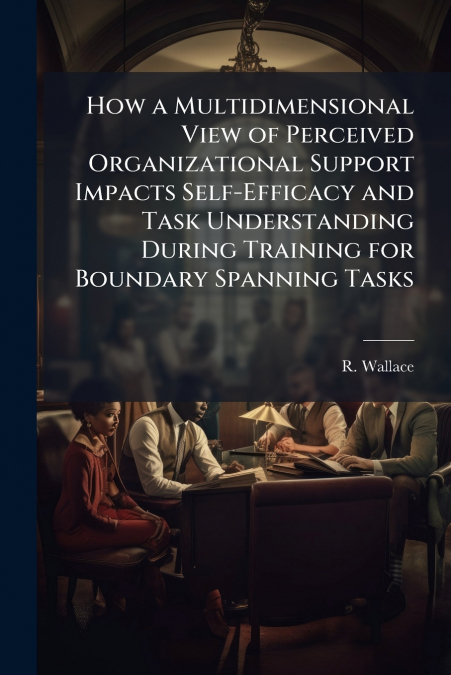 How a Multidimensional View of Perceived Organizational Support Impacts Self-Efficacy and Task Understanding During Training for Boundary Spanning Tasks