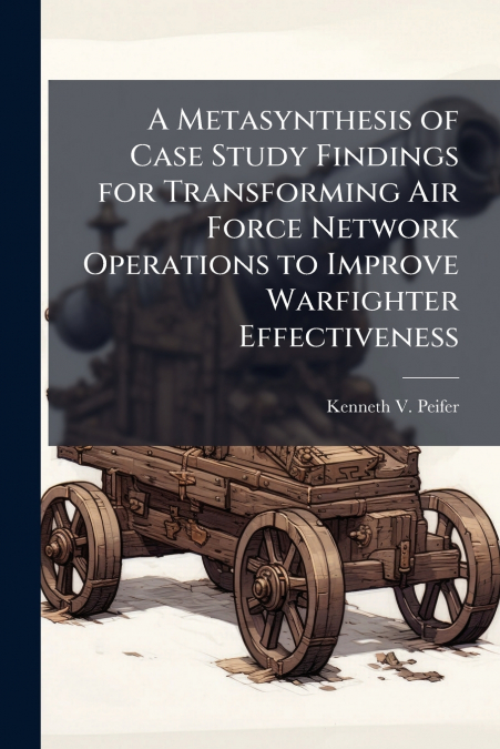 A Metasynthesis of Case Study Findings for Transforming Air Force Network Operations to Improve Warfighter Effectiveness