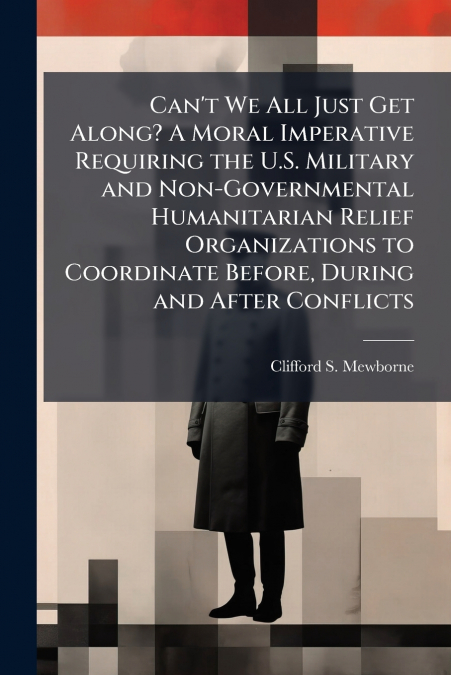 Can’t We All Just Get Along? A Moral Imperative Requiring the U.S. Military and Non-Governmental Humanitarian Relief Organizations to Coordinate Before, During and After Conflicts