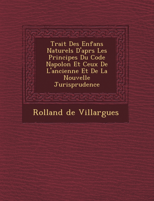 Trait� Des Enfans Naturels D’apr�s Les Principes Du Code Napol�on Et Ceux De L’ancienne Et De La Nouvelle Jurisprudence
