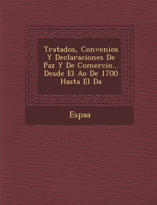 Tratados, Convenios Y Declaraciones De Paz Y De Comercio... Desde El A�o De 1700 Hasta El D�a