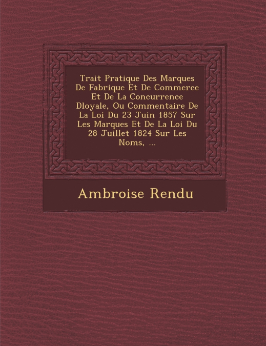 Trait� Pratique Des Marques De Fabrique Et De Commerce Et De La Concurrence D�loyale, Ou Commentaire De La Loi Du 23 Juin 1857 Sur Les Marques Et De La Loi Du 28 Juillet 1824 Sur Les Noms, ...