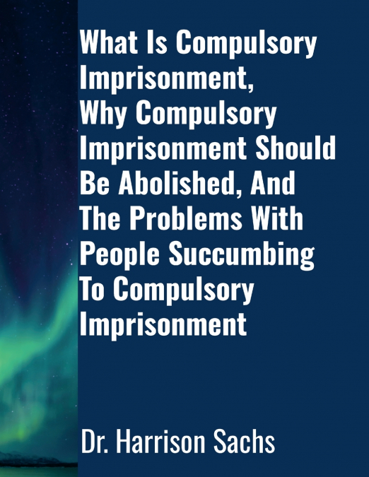 What Is Compulsory Imprisonment, Why Compulsory Imprisonment Should Be Abolished, And The Problems With People Succumbing To Compulsory Imprisonment