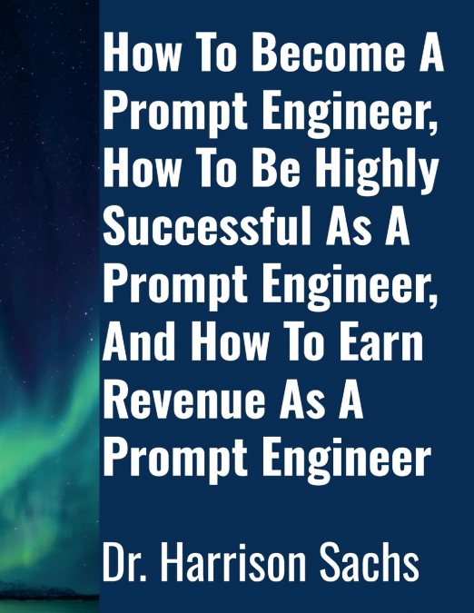 How To Become A Prompt Engineer, How To Be Highly Successful As A Prompt Engineer, And How To Earn Revenue As A Prompt Engineer