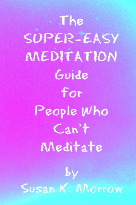 The Super-Easy Meditation Guide for People Who Can’t Meditate
