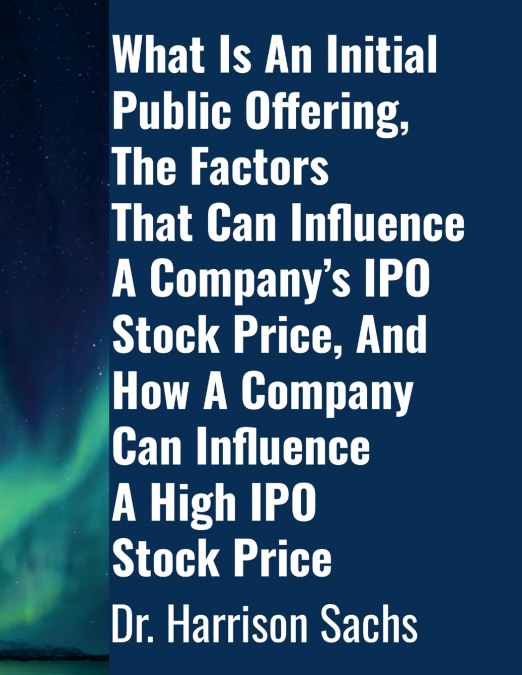 What Is An Initial Public Offering, The Factors That Can Influence A Company’s IPO Stock Price, And How A Company Can Influence A High IPO Stock Price