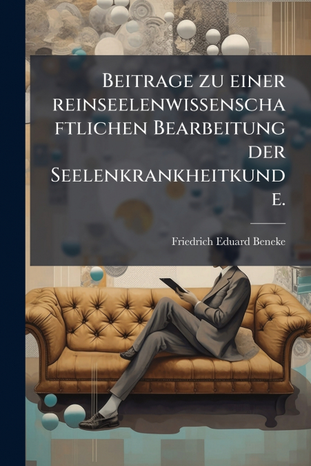 Beitrage zu einer reinseelenwissenschaftlichen Bearbeitung der Seelenkrankheitkunde.