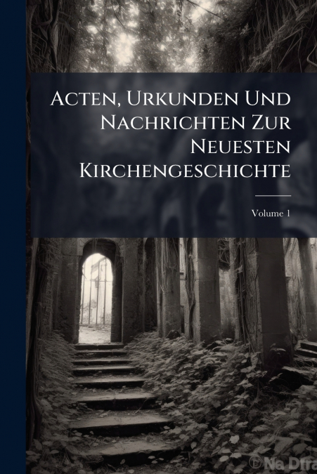 Acten, Urkunden Und Nachrichten Zur Neuesten Kirchengeschichte; Volume 1