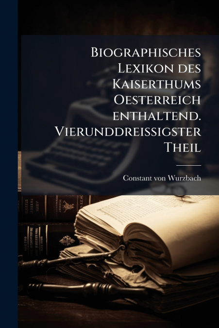 Biographisches Lexikon des Kaiserthums Oesterreich enthaltend. Vierunddreissigster Theil