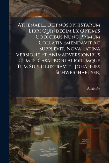 Athenaei,... Deipnosophistarum Libri Quindecim Ex Optimis Codicibus Nunc Primum Collatis Emendavit Ac Supplevit, Nova Latina Versione Et Animadversionibus Cum Is. Casauboni Aliorumque Tum Suis Illustr