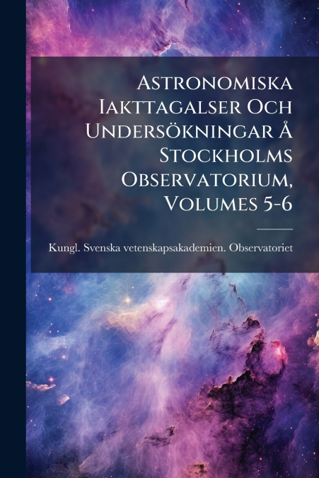 Astronomiska Iakttagalser Och Undersökningar Å Stockholms Observatorium, Volumes 5-6
