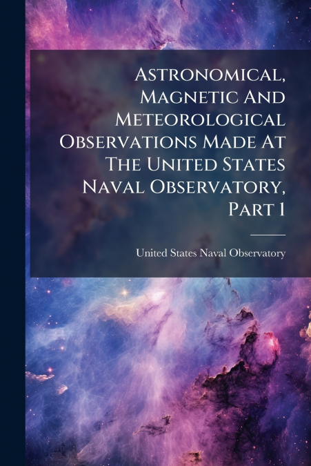 Astronomical, Magnetic And Meteorological Observations Made At The United States Naval Observatory, Part 1