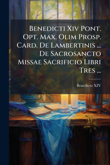 Benedicti Xiv Pont. Opt. Max. Olim Prosp. Card. De Lambertinis ... De Sacrosancto Missae Sacrificio Libri Tres ...