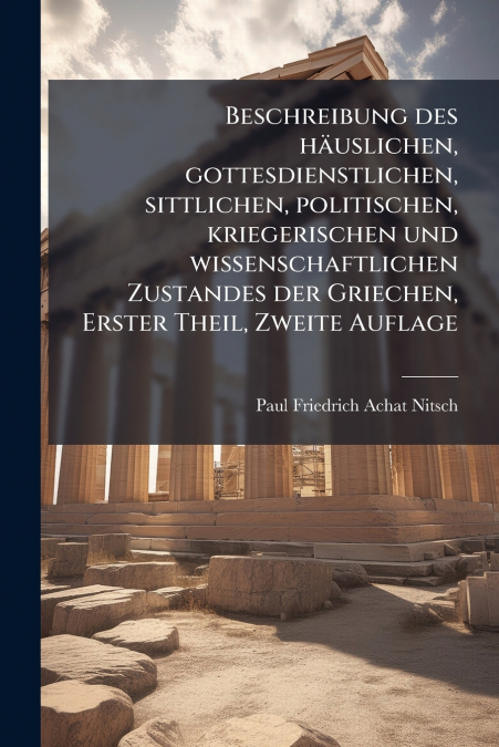 Beschreibung des häuslichen, gottesdienstlichen, sittlichen, politischen, kriegerischen und wissenschaftlichen Zustandes der Griechen, Erster Theil, Zweite Auflage