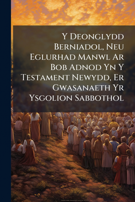 Y Deonglydd Berniadol, Neu Eglurhad Manwl Ar Bob Adnod Yn Y Testament Newydd, Er Gwasanaeth Yr Ysgolion Sabbothol