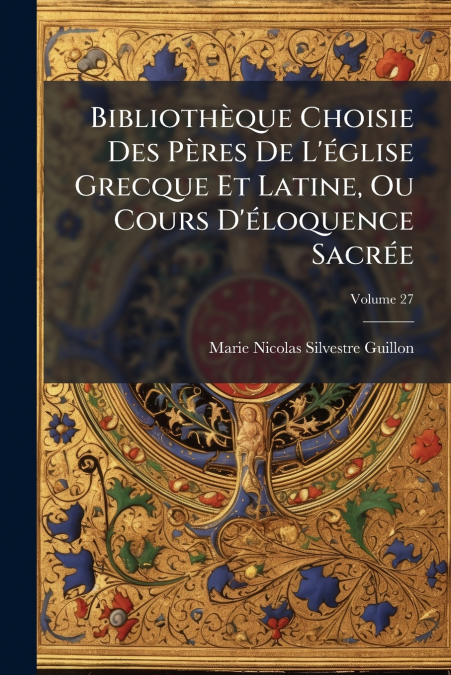 Bibliothèque Choisie Des Pères De L’église Grecque Et Latine, Ou Cours D’éloquence Sacrée; Volume 27