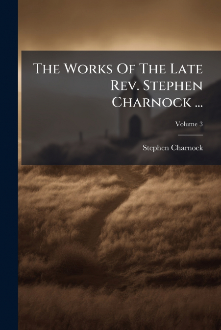 The Works Of The Late Rev. Stephen Charnock ...; Volume 3