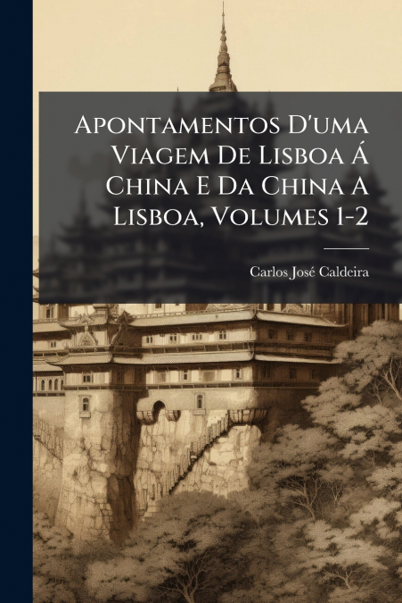Apontamentos D’uma Viagem De Lisboa Á China E Da China A Lisboa, Volumes 1-2