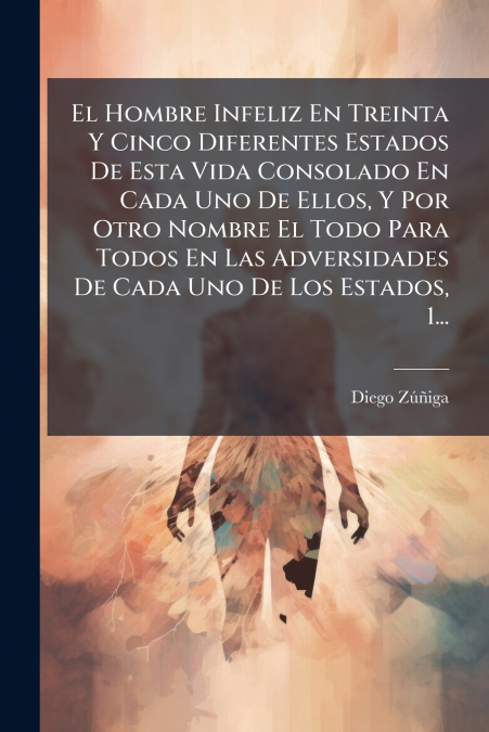 El Hombre Infeliz En Treinta Y Cinco Diferentes Estados De Esta Vida Consolado En Cada Uno De Ellos, Y Por Otro Nombre El Todo Para Todos En Las Adversidades De Cada Uno De Los Estados, 1...