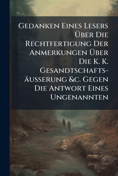 Gedanken Eines Lesers Über Die Rechtfertigung Der Anmerkungen Über Die K. K. Gesandtschafts-äußerung &c. Gegen Die Antwort Eines Ungenannten