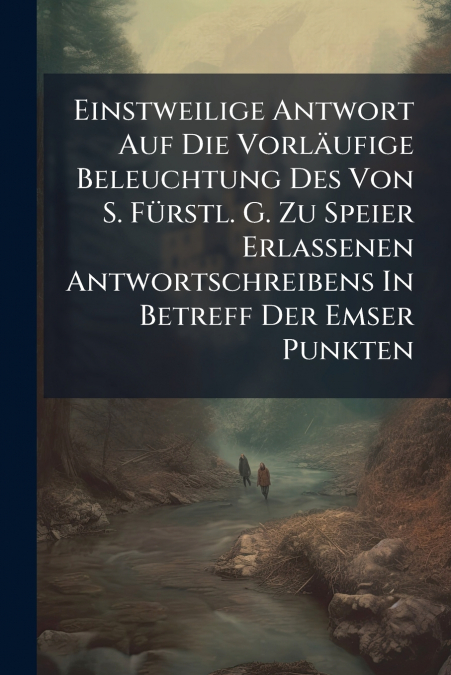 Einstweilige Antwort Auf Die Vorläufige Beleuchtung Des Von S. Fürstl. G. Zu Speier Erlassenen Antwortschreibens In Betreff Der Emser Punkten
