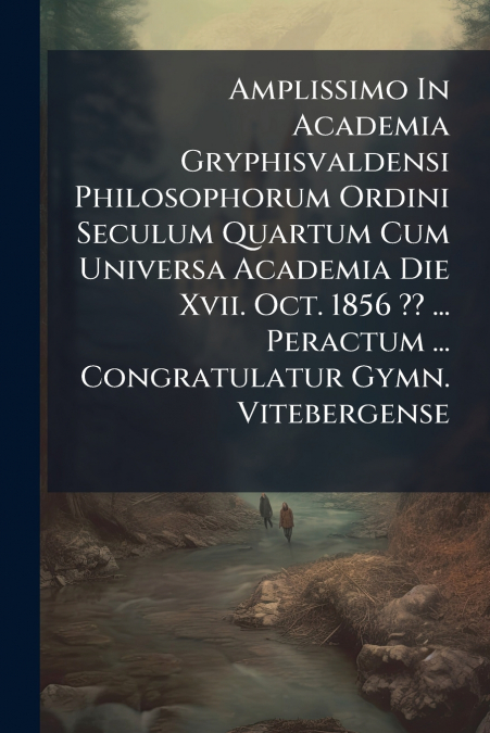 Amplissimo In Academia Gryphisvaldensi Philosophorum Ordini Seculum Quartum Cum Universa Academia Die Xvii. Oct. 1856 ?? ... Peractum ... Congratulatur Gymn. Vitebergense