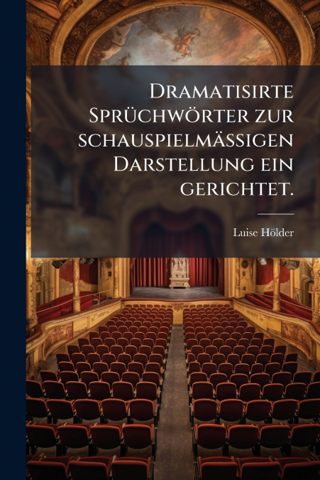 Dramatisirte Sprüchwörter zur schauspielmässigen Darstellung ein gerichtet.