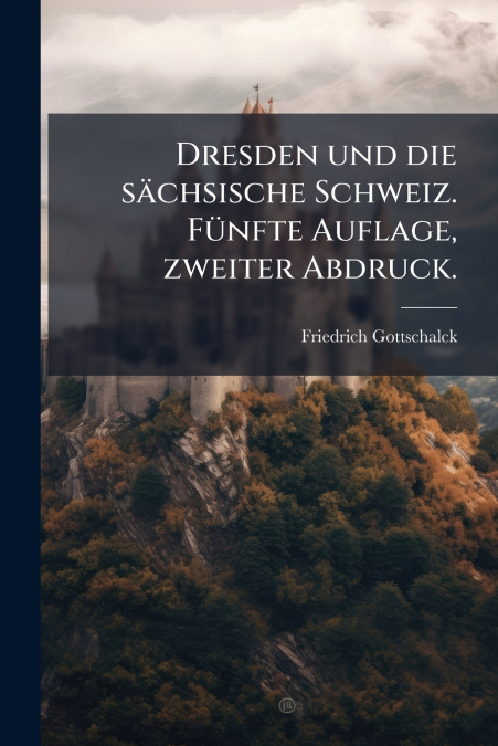 Dresden und die sächsische Schweiz. Fünfte Auflage, zweiter Abdruck.