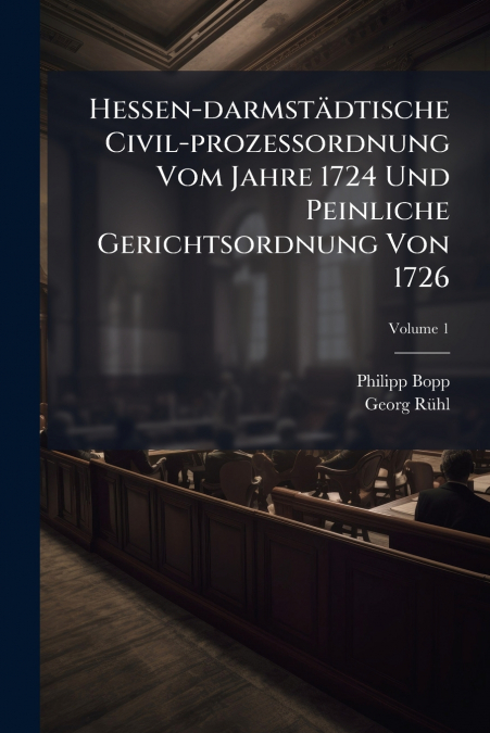 Hessen-darmstädtische Civil-prozeßordnung Vom Jahre 1724 Und Peinliche Gerichtsordnung Von 1726