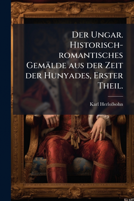 Der Ungar. Historisch-romantisches Gemälde aus der Zeit der Hunyades, Erster Theil.