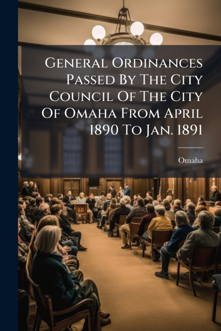 General Ordinances Passed By The City Council Of The City Of Omaha From April 1890 To Jan. 1891
