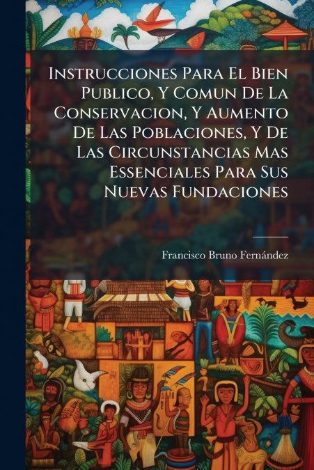 Instrucciones Para El Bien Publico, Y Comun De La Conservacion, Y Aumento De Las Poblaciones, Y De Las Circunstancias Mas Essenciales Para Sus Nuevas Fundaciones
