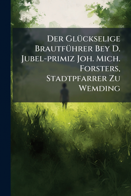 Der Glückselige Brautführer Bey D. Jubel-primiz Joh. Mich. Forsters, Stadtpfarrer Zu Wemding