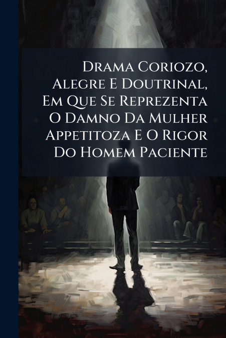 Drama Coriozo, Alegre E Doutrinal, Em Que Se Reprezenta O Damno Da Mulher Appetitoza E O Rigor Do Homem Paciente
