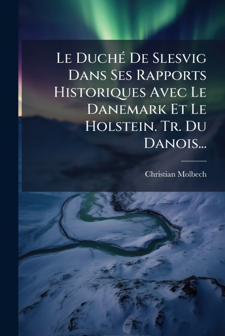 Le Duché De Slesvig Dans Ses Rapports Historiques Avec Le Danemark Et Le Holstein. Tr. Du Danois...
