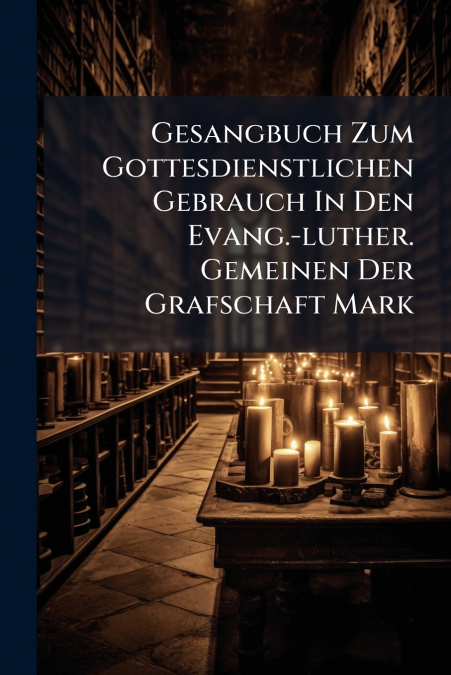 Gesangbuch Zum Gottesdienstlichen Gebrauch In Den Evang.-luther. Gemeinen Der Grafschaft Mark